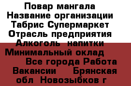 Повар мангала › Название организации ­ Табрис Супермаркет › Отрасль предприятия ­ Алкоголь, напитки › Минимальный оклад ­ 28 000 - Все города Работа » Вакансии   . Брянская обл.,Новозыбков г.